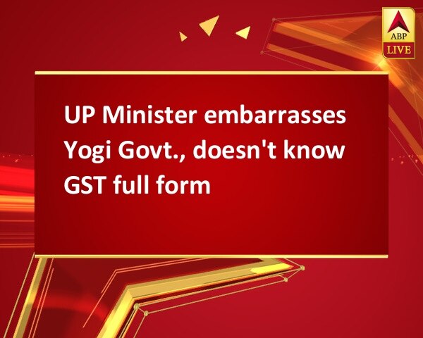 UP Minister embarrasses Yogi Govt., doesn't know GST full form UP Minister embarrasses Yogi Govt., doesn't know GST full form