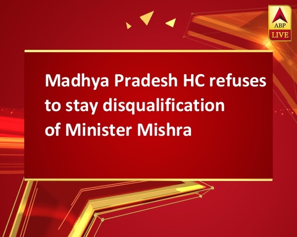 Madhya Pradesh HC refuses to stay disqualification of Minister Mishra Madhya Pradesh HC refuses to stay disqualification of Minister Mishra