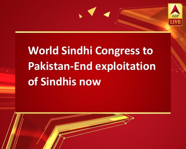 World Sindhi Congress to Pakistan-End exploitation of Sindhis now World Sindhi Congress to Pakistan-End exploitation of Sindhis now