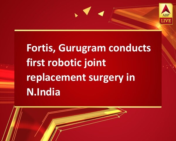 Fortis, Gurugram conducts first robotic joint replacement surgery in N.India Fortis, Gurugram conducts first robotic joint replacement surgery in N.India