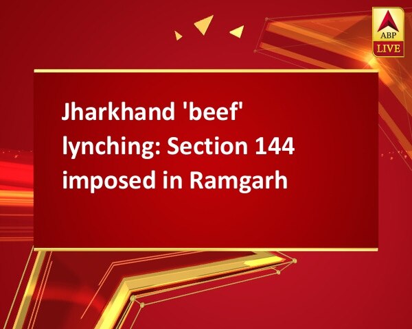 Jharkhand 'beef' lynching: Section 144 imposed in Ramgarh Jharkhand 'beef' lynching: Section 144 imposed in Ramgarh