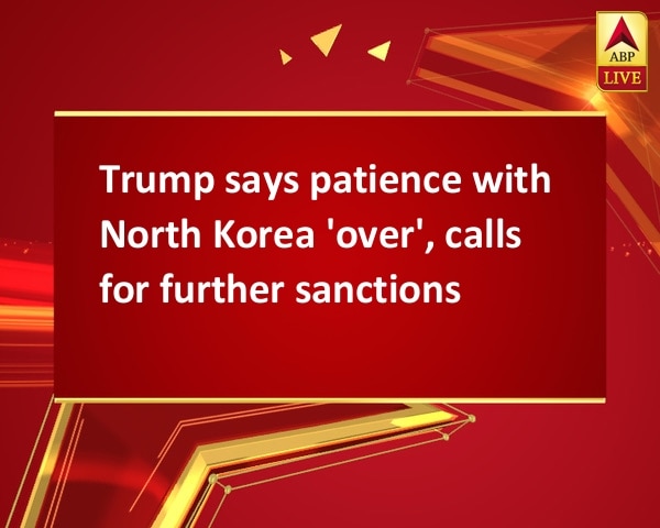 Trump says patience with North Korea 'over', calls for further sanctions Trump says patience with North Korea 'over', calls for further sanctions