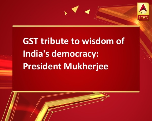 GST tribute to wisdom of India's democracy: President Mukherjee GST tribute to wisdom of India's democracy: President Mukherjee