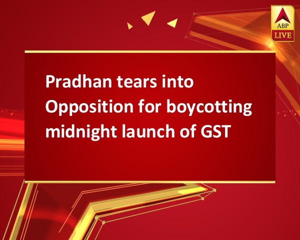 Pradhan tears into Opposition for boycotting midnight launch of GST Pradhan tears into Opposition for boycotting midnight launch of GST