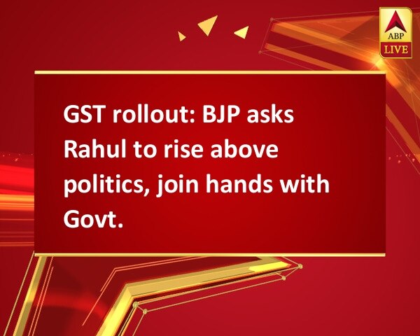 GST rollout: BJP asks Rahul to rise above politics, join hands with Govt. GST rollout: BJP asks Rahul to rise above politics, join hands with Govt.