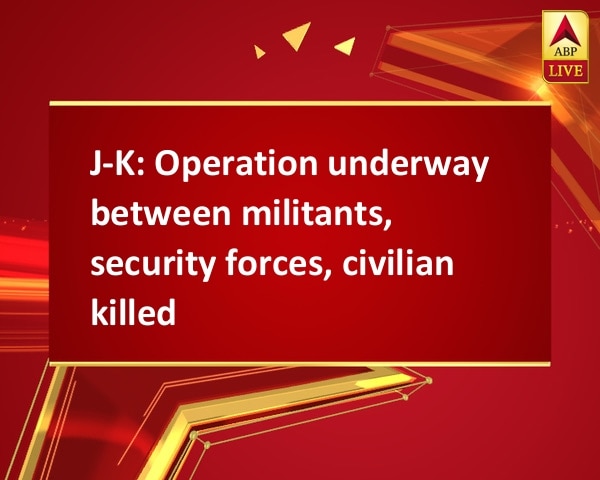 J-K: Operation underway between militants, security forces, civilian killed J-K: Operation underway between militants, security forces, civilian killed