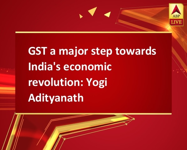 GST a major step towards India's economic revolution: Yogi Adityanath  GST a major step towards India's economic revolution: Yogi Adityanath