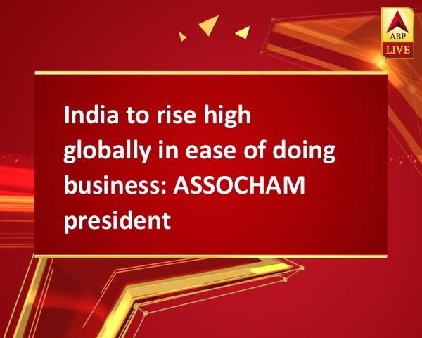 India to rise high globally in ease of doing business: ASSOCHAM president India to rise high globally in ease of doing business: ASSOCHAM president