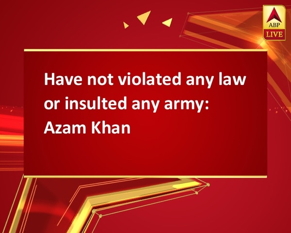 Have not violated any law or insulted any army: Azam Khan  Have not violated any law or insulted any army: Azam Khan