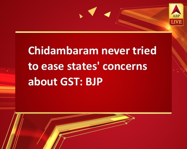 Chidambaram never tried to ease states' concerns about GST: BJP Chidambaram never tried to ease states' concerns about GST: BJP