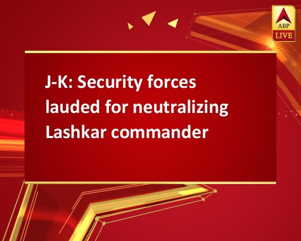 J-K: Security forces lauded for neutralizing Lashkar commander J-K: Security forces lauded for neutralizing Lashkar commander