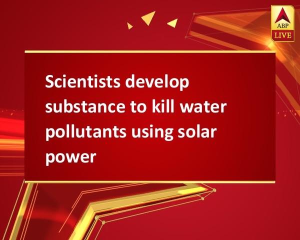 Scientists develop substance to kill water pollutants using solar power Scientists develop substance to kill water pollutants using solar power
