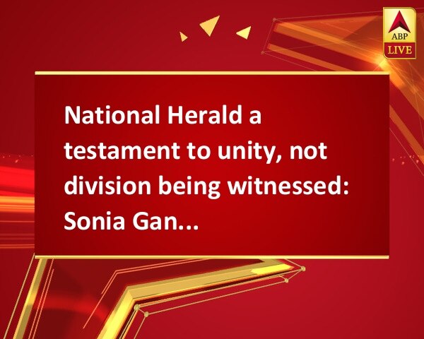 National Herald a testament to unity, not division being witnessed: Sonia Gandhi National Herald a testament to unity, not division being witnessed: Sonia Gandhi