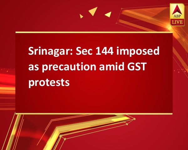 Srinagar: Sec 144 imposed as precaution amid GST protests Srinagar: Sec 144 imposed as precaution amid GST protests