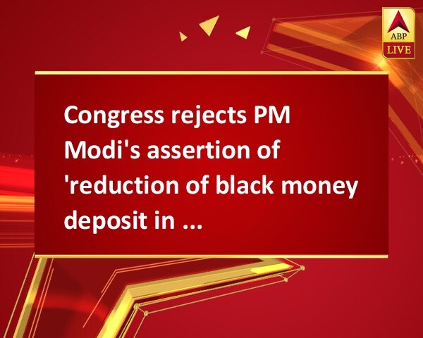 Congress rejects PM Modi's assertion of 'reduction of black money deposit in Swiss Banks' Congress rejects PM Modi's assertion of 'reduction of black money deposit in Swiss Banks'
