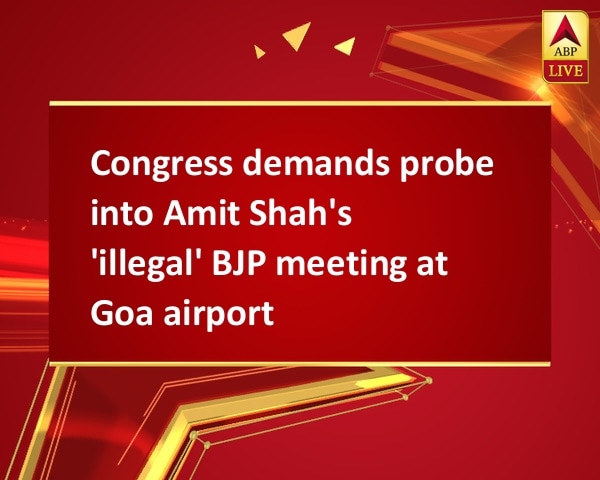 Congress demands probe into Amit Shah's 'illegal' BJP meeting at Goa airport Congress demands probe into Amit Shah's 'illegal' BJP meeting at Goa airport