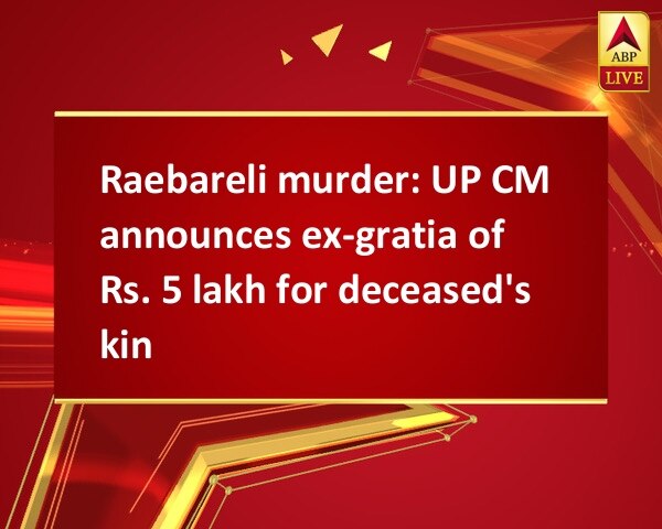 Raebareli murder: UP CM announces ex-gratia of Rs. 5 lakh for deceased's kin Raebareli murder: UP CM announces ex-gratia of Rs. 5 lakh for deceased's kin