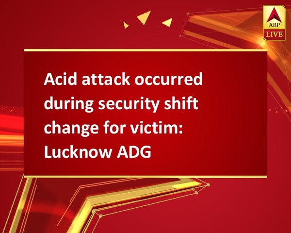 Acid attack occurred during security shift change for victim: Lucknow ADG Acid attack occurred during security shift change for victim: Lucknow ADG