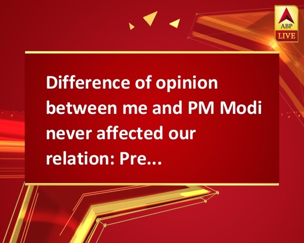 Difference of opinion between me and PM Modi never affected our relation: Prez Mukherjee Difference of opinion between me and PM Modi never affected our relation: Prez Mukherjee
