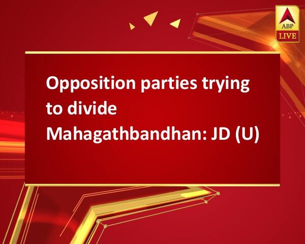 Opposition parties trying to divide Mahagathbandhan: JD (U) Opposition parties trying to divide Mahagathbandhan: JD (U)