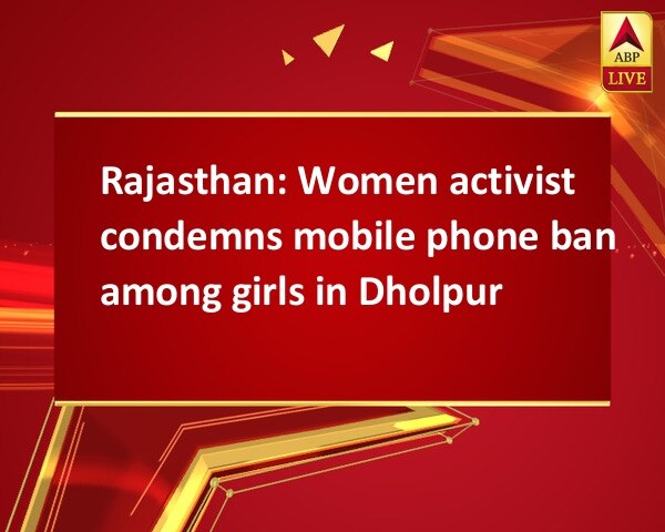 Rajasthan: Women activist condemns mobile phone ban among girls in Dholpur Rajasthan: Women activist condemns mobile phone ban among girls in Dholpur