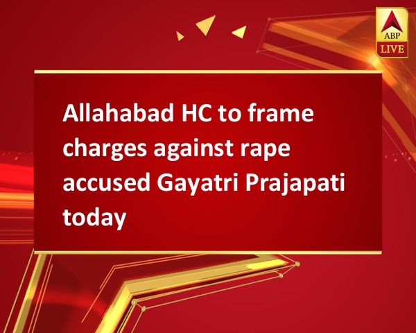 Allahabad HC to frame charges against rape accused Gayatri Prajapati today Allahabad HC to frame charges against rape accused Gayatri Prajapati today