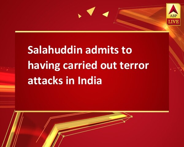 Salahuddin admits to having carried out terror attacks in India  Salahuddin admits to having carried out terror attacks in India
