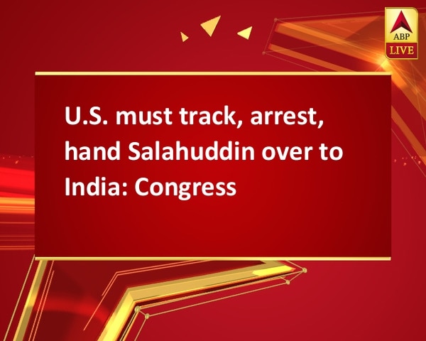 U.S. must track, arrest, hand Salahuddin over to India: Congress U.S. must track, arrest, hand Salahuddin over to India: Congress
