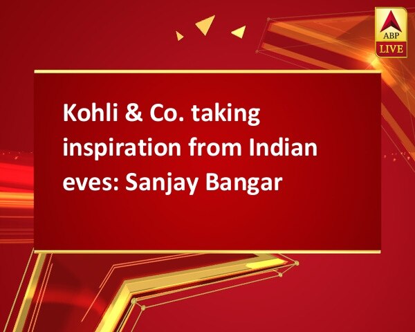 Kohli & Co. taking inspiration from Indian eves: Sanjay Bangar Kohli & Co. taking inspiration from Indian eves: Sanjay Bangar