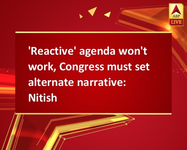 'Reactive' agenda won't work, Congress must set alternate narrative: Nitish 'Reactive' agenda won't work, Congress must set alternate narrative: Nitish