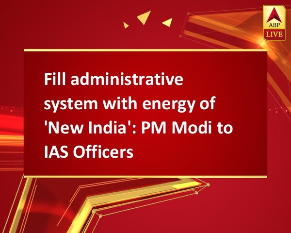 Fill administrative system with energy of 'New India': PM Modi to IAS Officers Fill administrative system with energy of 'New India': PM Modi to IAS Officers