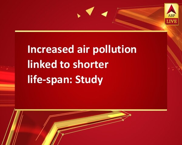 Increased air pollution linked to shorter life-span: Study Increased air pollution linked to shorter life-span: Study