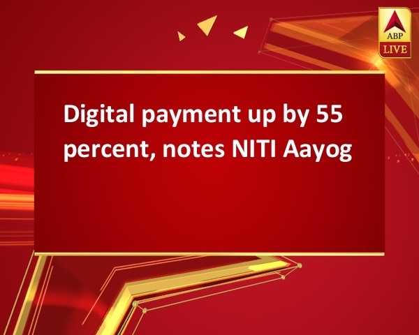 Digital payment up by 55 percent, notes NITI Aayog Digital payment up by 55 percent, notes NITI Aayog
