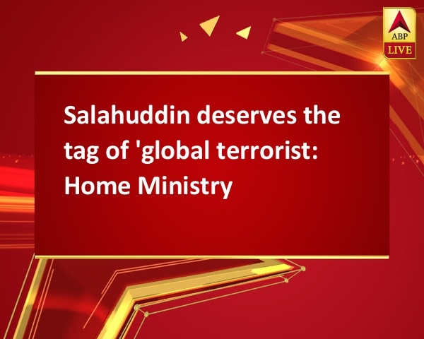 Salahuddin deserves the tag of 'global terrorist: Home Ministry Salahuddin deserves the tag of 'global terrorist: Home Ministry
