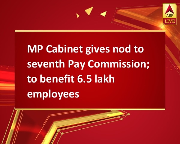 MP Cabinet gives nod to seventh Pay Commission; to benefit 6.5 lakh employees MP Cabinet gives nod to seventh Pay Commission; to benefit 6.5 lakh employees