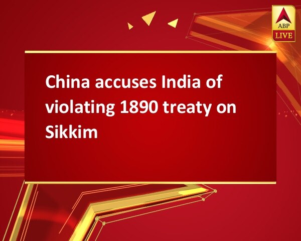 China accuses India of violating 1890 treaty on Sikkim China accuses India of violating 1890 treaty on Sikkim
