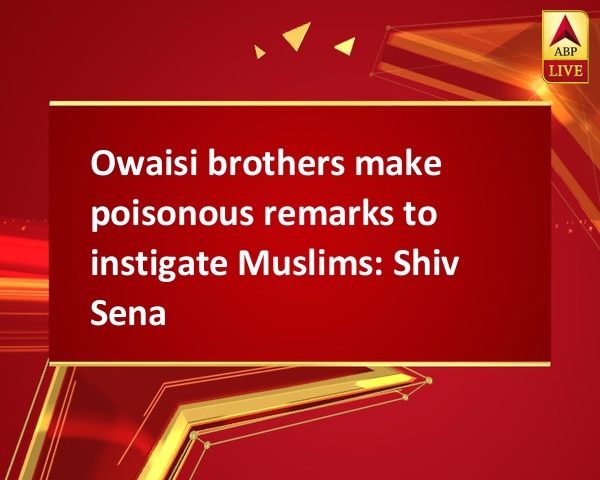 Owaisi brothers make poisonous remarks to instigate Muslims: Shiv Sena Owaisi brothers make poisonous remarks to instigate Muslims: Shiv Sena
