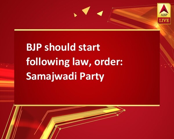 BJP should start following law, order: Samajwadi Party BJP should start following law, order: Samajwadi Party