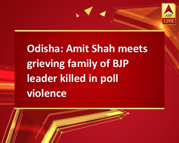 Odisha: Amit Shah meets grieving family of BJP leader killed in poll violence Odisha: Amit Shah meets grieving family of BJP leader killed in poll violence