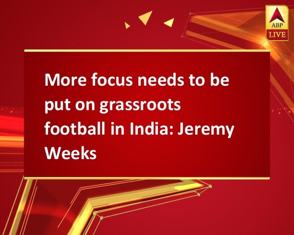 More focus needs to be put on grassroots football in India: Jeremy Weeks More focus needs to be put on grassroots football in India: Jeremy Weeks