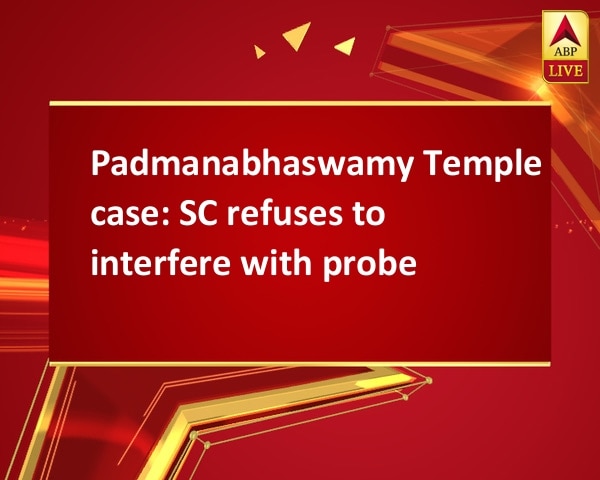 Padmanabhaswamy Temple case: SC refuses to interfere with probe  Padmanabhaswamy Temple case: SC refuses to interfere with probe