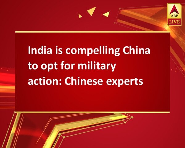 India is compelling China to opt for military action: Chinese experts India is compelling China to opt for military action: Chinese experts