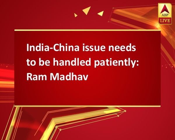 India-China issue needs to be handled patiently: Ram Madhav India-China issue needs to be handled patiently: Ram Madhav