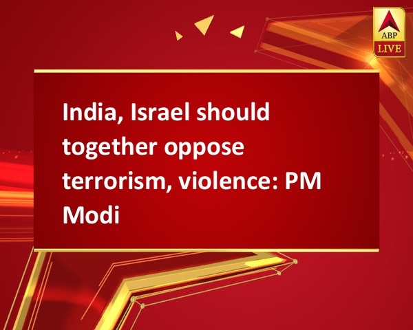 India, Israel should together oppose terrorism, violence: PM Modi India, Israel should together oppose terrorism, violence: PM Modi