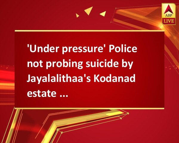 'Under pressure' Police not probing suicide by Jayalalithaa's Kodanad estate worker: DMK 'Under pressure' Police not probing suicide by Jayalalithaa's Kodanad estate worker: DMK