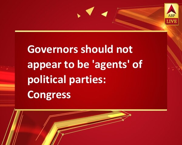 Governors should not appear to be 'agents' of political parties: Congress Governors should not appear to be 'agents' of political parties: Congress