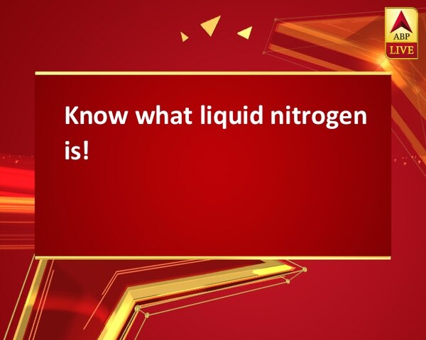 Know what liquid nitrogen is! Know what liquid nitrogen is!