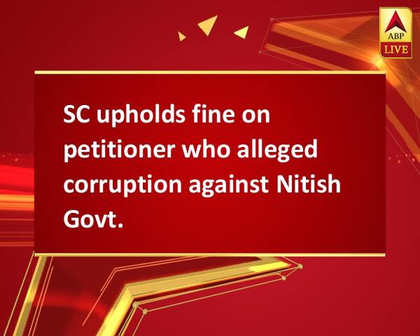 SC upholds fine on petitioner who alleged corruption against Nitish Govt. SC upholds fine on petitioner who alleged corruption against Nitish Govt.