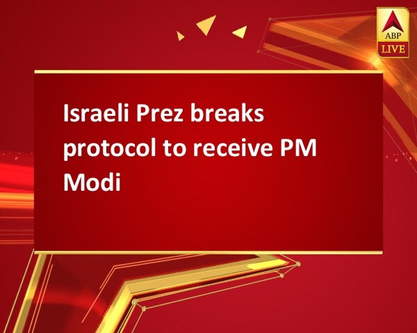 Israeli Prez breaks protocol to receive PM Modi Israeli Prez breaks protocol to receive PM Modi