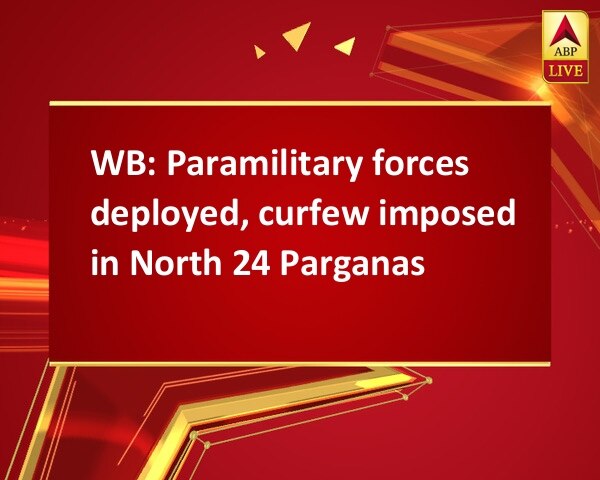 WB: Paramilitary forces deployed, curfew imposed in North 24 Parganas WB: Paramilitary forces deployed, curfew imposed in North 24 Parganas